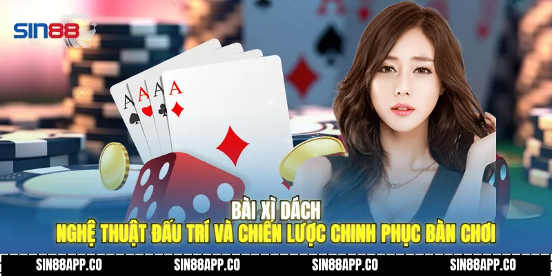 Bài Xì Dách Nghệ Thuật Đấu Trí Và Chiến Lược Chinh Phục Bàn Chơi Bài Xì Dách